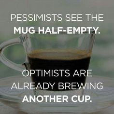 "Pessimists see the mug half-empty. Optimists are already brewing another cup."