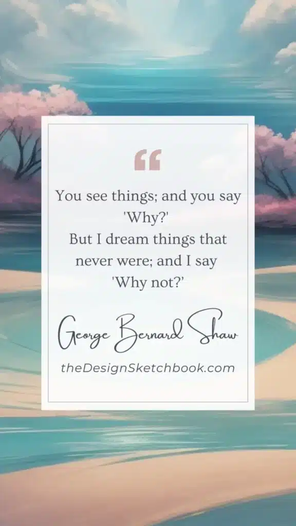 89. "You see things; and you say 'Why?' 
But I dream things that never were; and I say Why not? - George Bernard Shaw